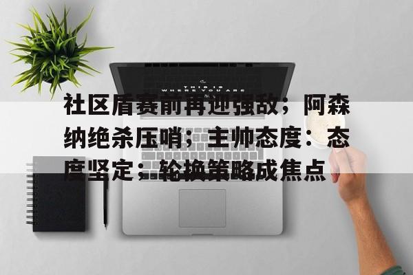 社区盾赛前再迎强敌；阿森纳绝杀压哨；主帅态度：态度坚定；轮换策略成焦点的简单介绍-英雄联盟投注