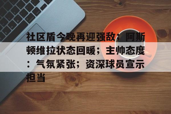 关于社区盾今晚再迎强敌；阿斯顿维拉状态回暖；主帅态度：气氛紧张；资深球员宣示担当的信息-英雄联盟赛事